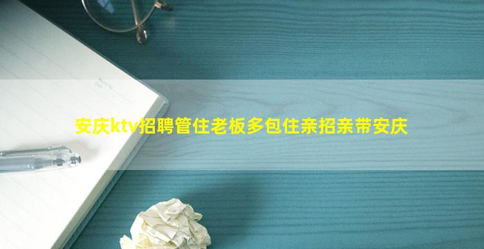 安庆ktv招聘管住老板多包住亲招亲带安庆