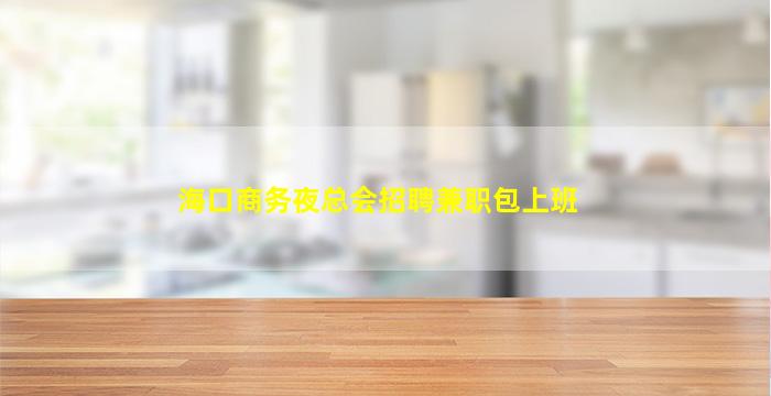 海口商务夜总会招聘兼职包上班